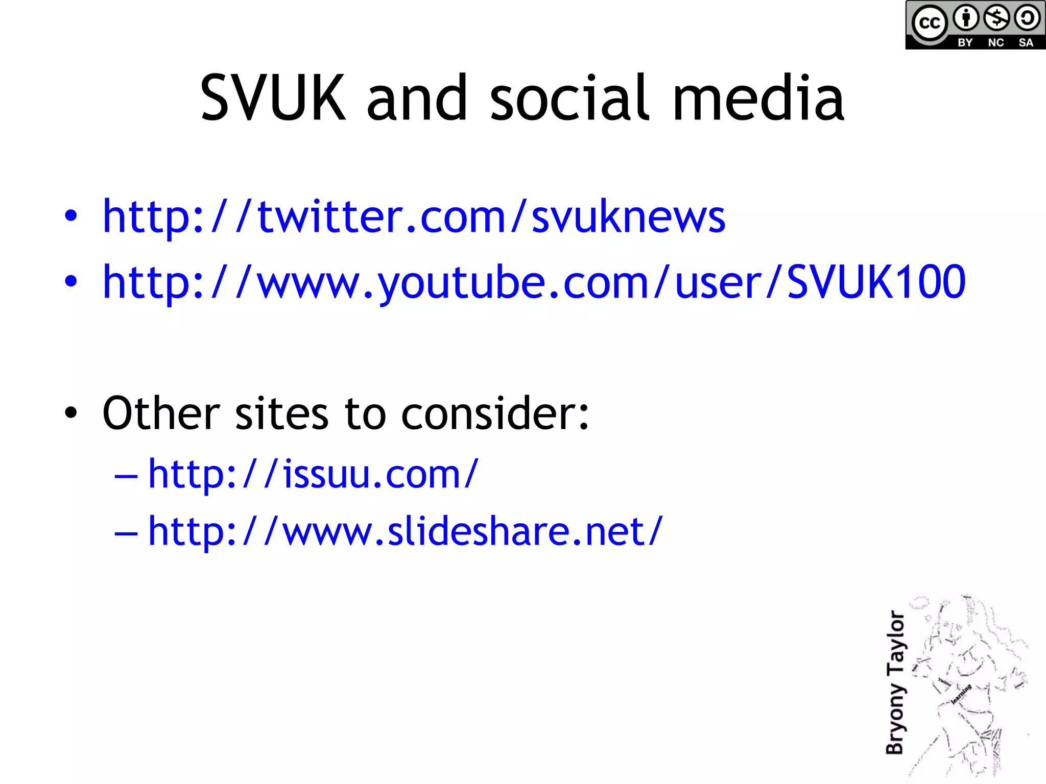 SVUK and social media http:// twitter.com/svuknews   http://www.youtube.com/user/SVUK100   Other sites to consider: http://issuu.com/   http://www.slideshare.net/   