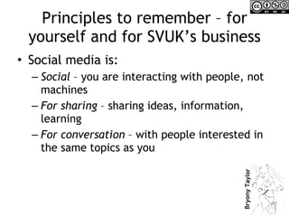 Principles to remember – for yourself and for SVUK’s business <ul><li>Social media is: </li></ul><ul><ul><li>Social  – you...