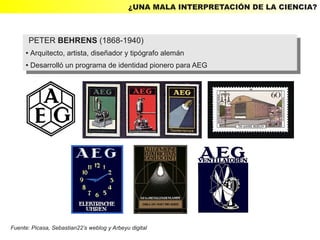 ¿UNA MALA INTERPRETACIÓN DE LA CIENCIA?



         PETER BEHRENS (1868-1940)
          PETER BEHRENS (1868-1940)
     ● Arquitecto, artista, diseñador yytipógrafo alemán
        Arquitecto, artista, diseñador tipógrafo alemán
         ●

     ● Desarrolló un programa de identidad pionero para AEG
      ● Desarrolló un programa de identidad pionero para AEG




Fuente: Picasa, Sebastian22’s weblog y Arbeyu digital
 