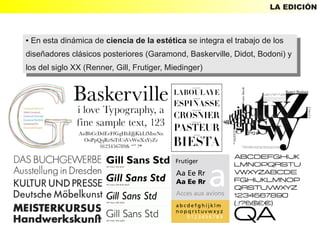 LA EDICIÓN



●En esta dinámica de ciencia de la estética se integra el trabajo de los
   En esta dinámica de ciencia de la estética se integra el trabajo de los
    ●


diseñadores clásicos posteriores (Garamond, Baskerville, Didot, Bodoni) yy
 diseñadores clásicos posteriores (Garamond, Baskerville, Didot, Bodoni)
los del siglo XX (Renner, Gill, Frutiger, Miedinger)
 los del siglo XX (Renner, Gill, Frutiger, Miedinger)
 