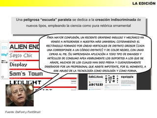 LA EDICIÓN



        Una peligrosa “escuela” paralela se dedica aala creación indiscriminada de
         Una peligrosa “escuela” paralela se dedica la creación indiscriminada de
             nuevos tipos, empleando la ciencia como pura retórica ornamental
              nuevos tipos, empleando la ciencia como pura retórica ornamental

                                Para mayor confusión, un reciente grafismo insulso y mecánico ha
                                   venido a integrarse a nuestra más universal cotidianeidad: el
                               rectángulo formado por líneas verticales de distinto grosor (cada
                                una corresponde a un código distinto) y de color negro, con unas
                                 cifras al pie. Su improvisada aplicación a todo tipo de envases y
                                artículos de consumo afea visiblemente los soportes a los que se
                                  añade, muchos de los cuales han sido previa y cuidadosamente
                              diseñados por un profesional que asiste impotente, por el momento, a
                                     ese abuso de la tecnología como ideología y como forma.




Fuente: DaFont y FontStruct
 