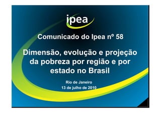 Comunicado do Ipea nº 58

Dimensão, evolução e projeção
  da pobreza por região e por
       estado no Brasil
           Rio de Janeiro
         13 de julho de 2010
 