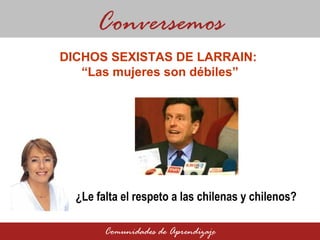 DICHOS SEXISTAS DE LARRAIN:  “Las mujeres son débiles” Conversemos Comunidades de Aprendizaje ¿Le falta el respeto a las chilenas y chilenos?  