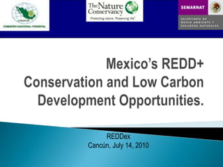 Mexico’s REDD+Conservation and Low Carbon Development Opportunities. REDDex Cancún, July 14, 2010 
