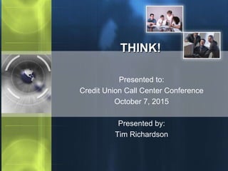 THINK!
Presented to:
Credit Union Call Center Conference
October 7, 2015
Presented by:
Tim Richardson
 