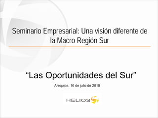 Seminario Empresarial: Una visión diferente de
            la Macro Región Sur



    “Las Oportunidades del Sur”
              Arequipa, 16 de julio de 2010
 