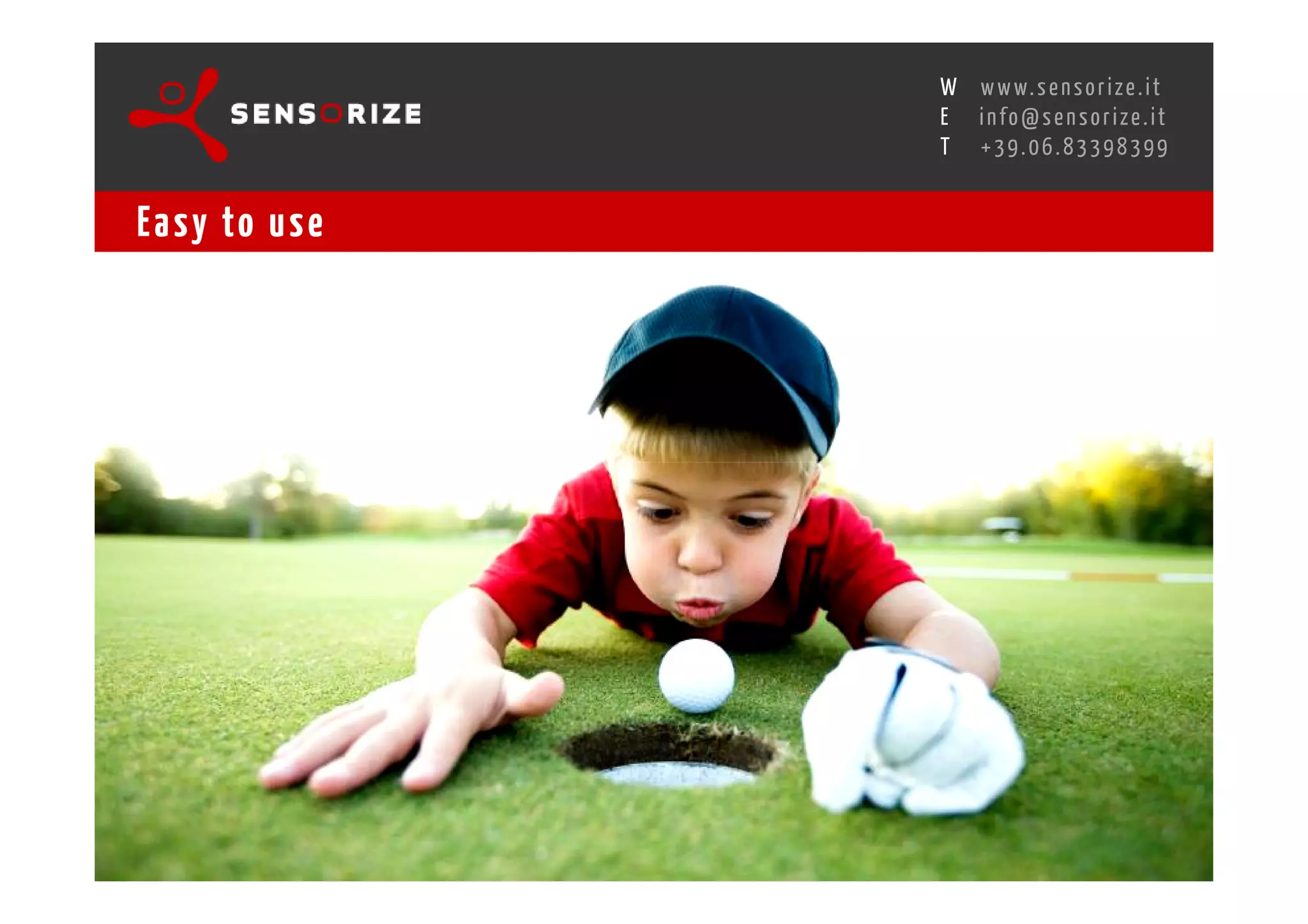 S E C O N D I N N O - D E A L T R A N S R E G I O N A L W O R K S W O Pw w w. s e n s o r i z e . i t
                                                                                    H
                                                R O M E 1 3 - 1 5 O C T O B E R 2 0 0 8i n f o @ s e n s o r i z e . i t
                                                                                    E
                                                                                           T    +39.06.83398399


Ea s y to u s e
 