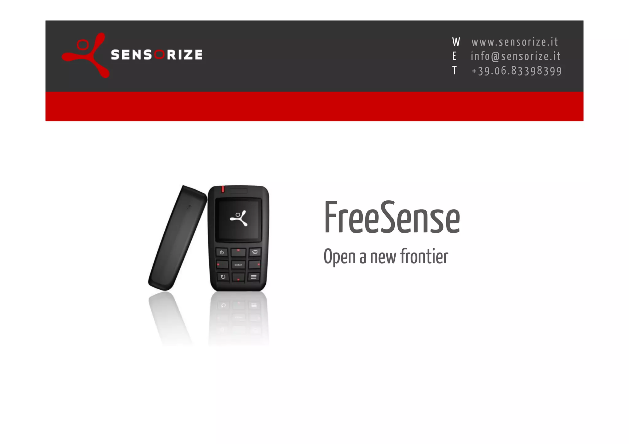 S E C O N D I N N O - D E A L T R A N S R E G I O N A L W O R K S W O Pw w w. s e n s o r i z e . i t
                                                                  H
                              R O M E 1 3 - 1 5 O C T O B E R 2 0 0 8i n f o @ s e n s o r i z e . i t
                                                                  E
                                                                         T    +39.06.83398399




                                       FreeSense
                                       Open a new frontier
 