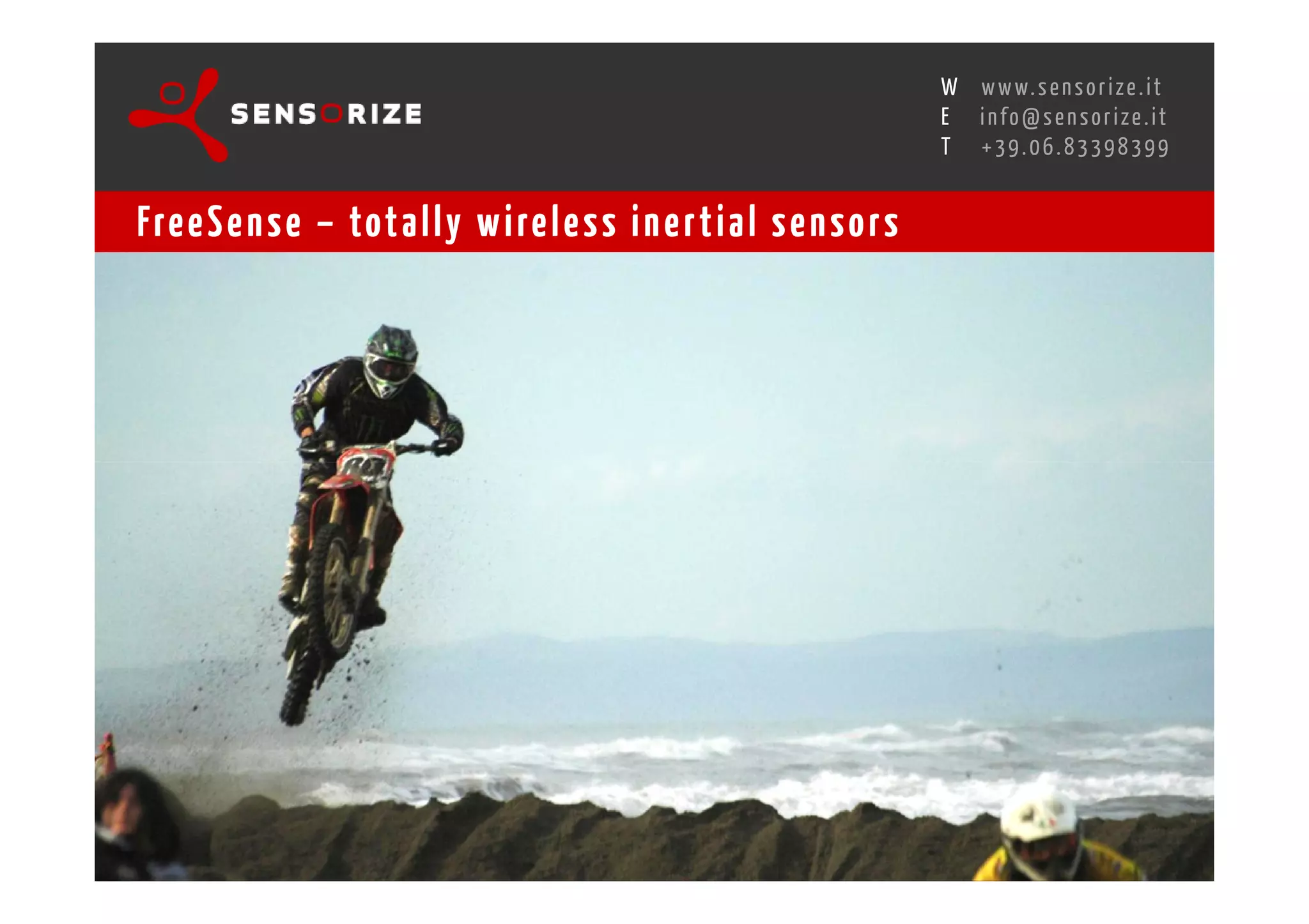 S E C O N D I N N O - D E A L T R A N S R E G I O N A L W O R K S W O Pw w w. s e n s o r i z e . i t
                                                                                        H
                                                    R O M E 1 3 - 1 5 O C T O B E R 2 0 0 8i n f o @ s e n s o r i z e . i t
                                                                                        E
                                                                                               T    +39.06.83398399


Fre e S e n s e – tot a l l y w i re l e s s i n e r t i a l s e n s o r s
 