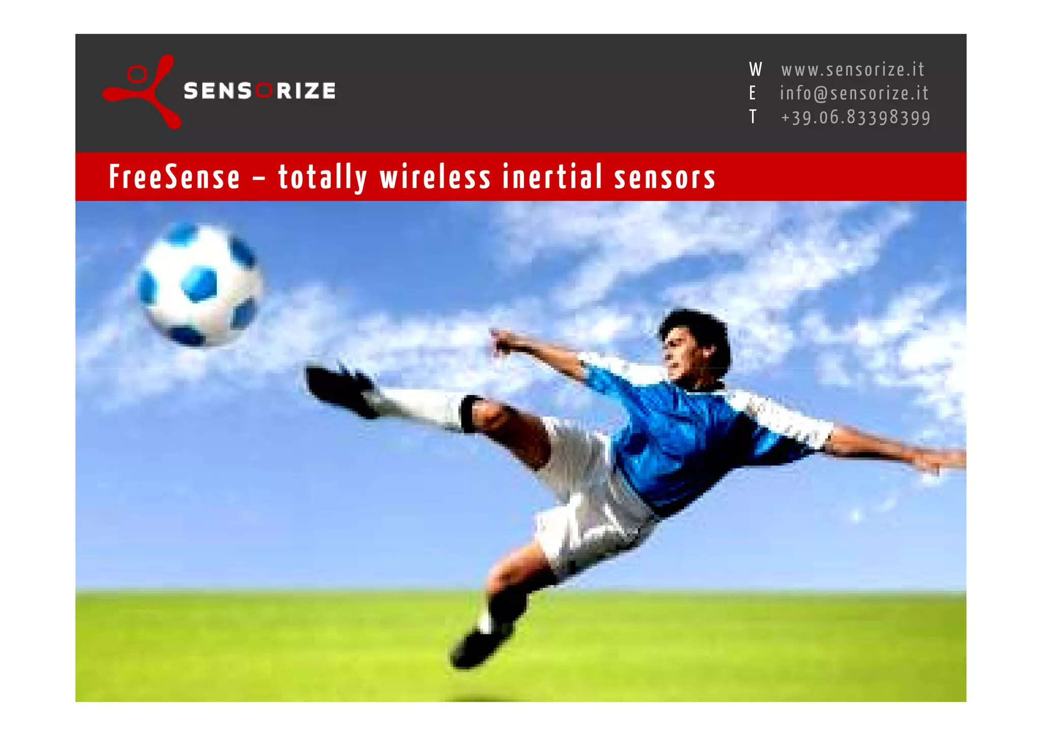 S E C O N D I N N O - D E A L T R A N S R E G I O N A L W O R K S W O Pw w w. s e n s o r i z e . i t
                                                                                        H
                                                    R O M E 1 3 - 1 5 O C T O B E R 2 0 0 8i n f o @ s e n s o r i z e . i t
                                                                                        E
                                                                                               T    +39.06.83398399


Fre e S e n s e – tot a l l y w i re l e s s i n e r t i a l s e n s o r s
 