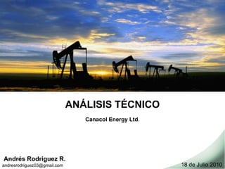 ANÁLISIS TÉCNICO
                                 Canacol Energy Ltd.




Andrés Rodriguez R.
andresrodriguez03@gmail.com                            18 de Julio 2010
 