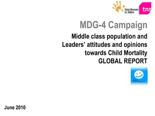 MDG-4 Campaign Middle class population and Leaders’ attitudes and opinions towards Child Mortality GLOBAL REPORT June 2010 