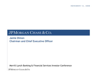 NOVEMBER 12, 2008




Jamie Dimon
Chairman and Chief Executive Officer




Merrill Lynch Banking & Financial Services Investor Conference
 