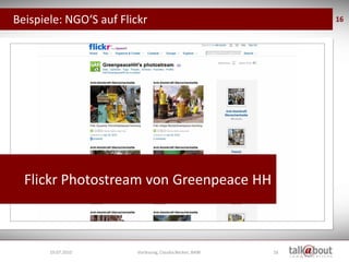 Beispiele: NGO‘S auf Flickr                                    16




  Flickr Photostream von Greenpeace HH



       19.07.2010        Vorlesung, Claudia Becker, BAW   16
 