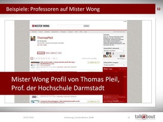 Beispiele: Professoren auf Mister Wong                       32




  Mister Wong Profil von Thomas Pleil,
  Prof. der Hochschule Darmstadt


      19.07.2010       Vorlesung, Claudia Becker, BAW   32
 