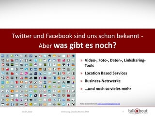 Twitter und Facebook sind uns schon bekannt -
         Aber was gibt es noch?
                                    » Video-, Foto-, Daten-, Linksharing-
                                      Tools
                                    » Location Based Services
                                    » Business-Netzwerke
                                    » …und noch so vieles mehr


                                    Foto: Screenshot von www.socialmediaplanner.de



   19.07.2010   Vorlesung, Claudia Becker, BAW                                       4
 