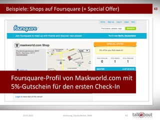 Beispiele: Shops auf Foursquare (+ Special Offer)             43




  Foursquare-Profil von Maskworld.com mit
  5%-Gutschein für den ersten Check-In


       19.07.2010       Vorlesung, Claudia Becker, BAW   43
 