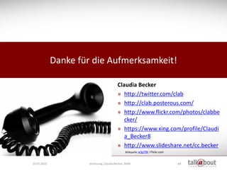 Danke für die Aufmerksamkeit!

                                          Claudia Becker
                                          » http://twitter.com/clab
                                          » http://clab.posterous.com/
                                          » http://www.flickr.com/photos/clabbe
                                             cker/
                                          » https://www.xing.com/profile/Claudi
                                             a_Becker8
                                          » http://www.slideshare.net/cc.becker
                                                Bildquelle: w3p706 / Flickr.com



19.07.2010            Vorlesung, Claudia Becker, BAW                              64
 