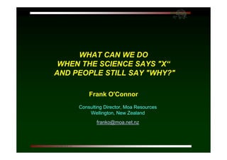 ©O’Connor I/O PsycSoc Conf 2003 RAP p 1 
WHAT CAN WE DO 
WHEN THE SCIENCE SAYS "X“ 
AND PEOPLE STILL SAY "WHY?" 
Frank O'Connor 
Consulting Director, Moa Resources 
Wellington, New Zealand 
franko@moa.net.nz 
 