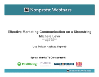 Effective Marketing Communication on a Shoestring
                   Michele Levy
                      www.brand-strat.com
                         July 21, 2010



              Use Twitter Hashtag #npweb



             Special Thanks To Our Sponsors
 