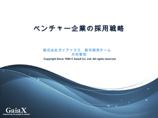 Copyright Since 1999 © GaiaX Co. Ltd. All rights reserved
ベンチャー企業の採用戦略
株式会社ガイアックス　新卒採用チーム　
木村智浩
 