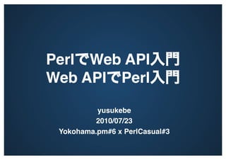 Perl Web API                      
Web API Perl                     
          yusukebe
          2010/07/23
 Yokohama.pm#6 x PerlCasual#3
 