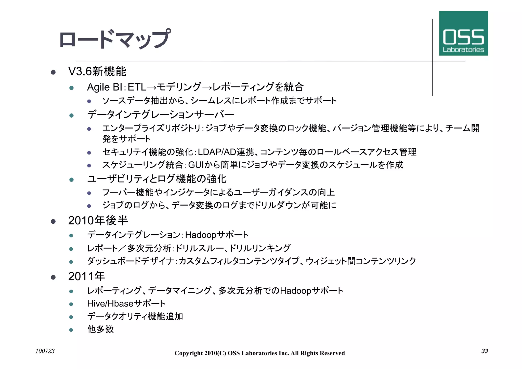      V3.6
          Agile BI ETL→            →
            

       
            


                               LDAP/AD
                              GUI
       
            

            

     2010
                             Hadoop
       

       

     2011
                                                              Hadoop
          Hive/Hbase
       

       


 	
                        Copyright 2010(C) OSS Laboratories Inc. All Rights Reserved   	
 