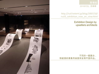展場組 20100725。許婷婷 http://null.heteml.jp/blog/2007/10/ null3_exhibition_now_on_view.html Exhibition Design by upsetters architects 不同於一般展台， 取紙張的意象用曲面來呈現平面作品。 