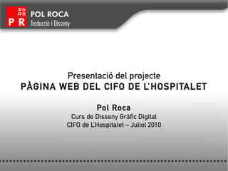 POL ROCA
 Traducció i Disseny




        Presentació del projecte
PÀGINA WEB DEL CIFO DE L’HOSPITALET

                            Pol Roca
                   Curs de Disseny Gràfic Digital
                  CIFO de L’Hospitalet – Juliol 2010
 