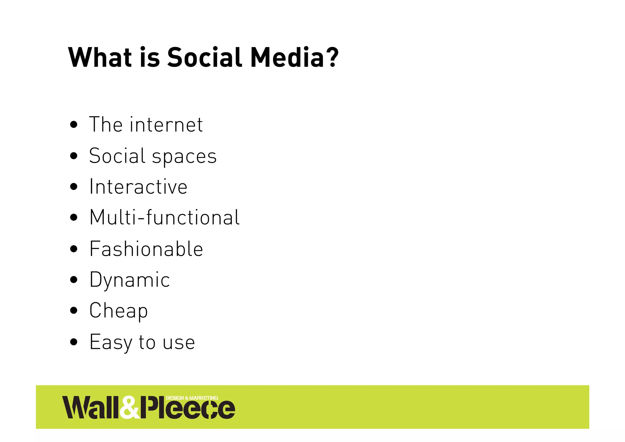 What is Social Media?

•  The internet
•  Social spaces
•  Interactive
•  Multi-functional
•  Fashionable
•  Dynamic
•  Cheap
•  Easy to use
 