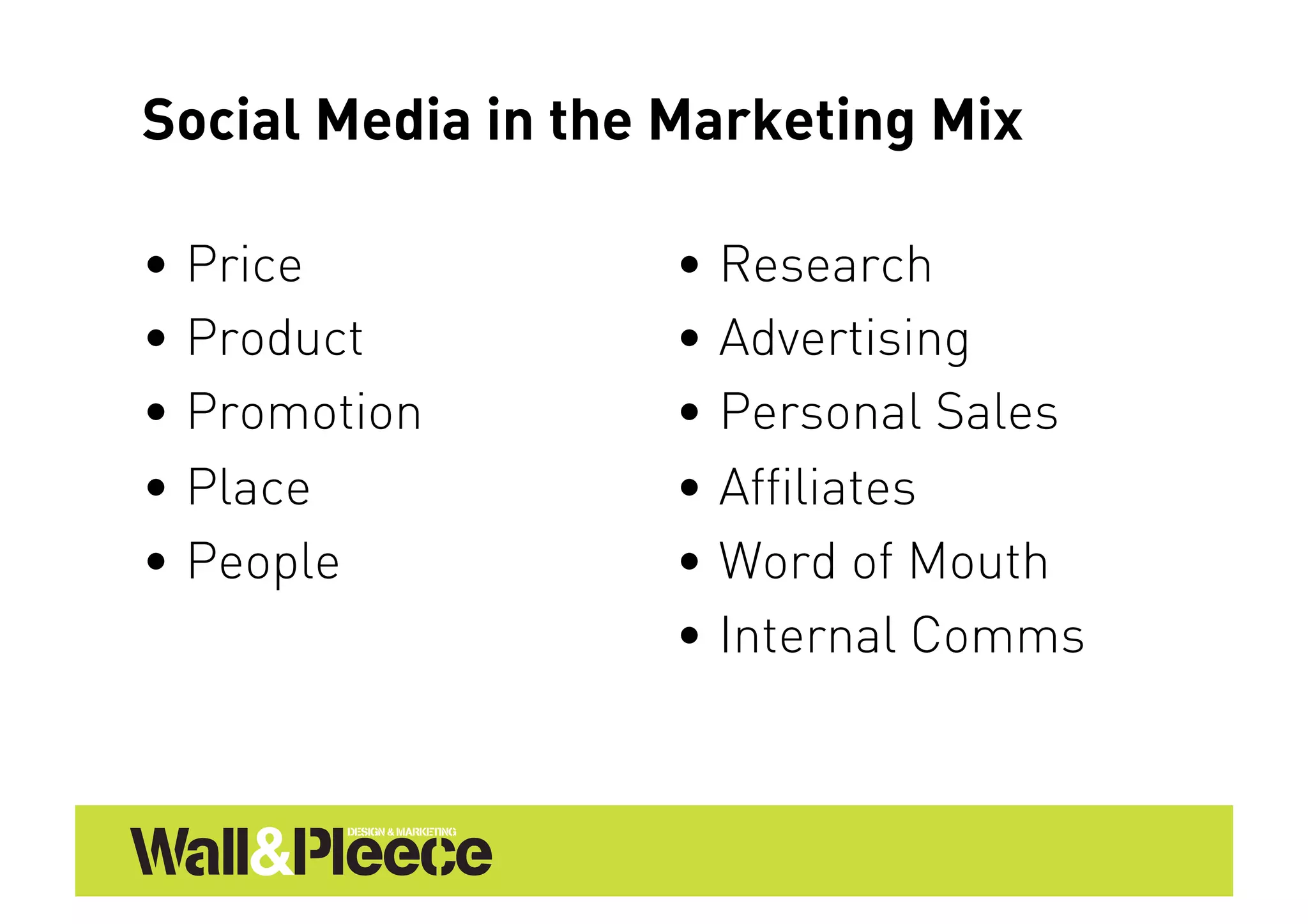Social Media in the Marketing Mix

•  Price           •  Research
•  Product         •  Advertising
•  Promotion       •  Personal Sales
•  Place           •  Affiliates
•  People          •  Word of Mouth
                   •  Internal Comms
 