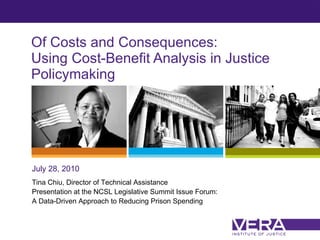 Of Costs and Consequences: Using Cost-Benefit Analysis in Justice Policymaking  July 28, 2010 Tina Chiu, Director of Technical Assistance Presentation at the NCSL Legislative Summit Issue Forum: A Data-Driven Approach to Reducing Prison Spending 