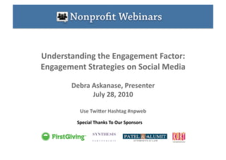 Understanding the Engagement Factor:  
Engagement Strategies on Social Media 

       Debra Askanase, Presenter 
             July 28, 2010 

          Use TwiEer Hashtag #npweb 

         Special Thanks To Our Sponsors 
 