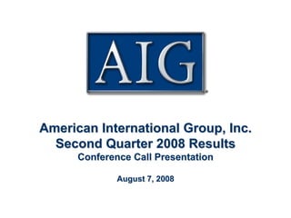 AIG F




   American International Group, Inc.
     Second Quarter 2008 Results
         Conference Call Presentation

                 August 7, 2008



                                        1
 