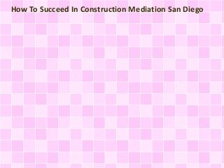 How To Succeed In Construction Mediation San Diego 
 