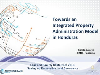 Román Alvarez
PATH - Honduras
Towards an
Integrated Property
Administration Model
in Honduras
Land and Poverty Conference 2016:
Scaling up Responsible Land Governance
 