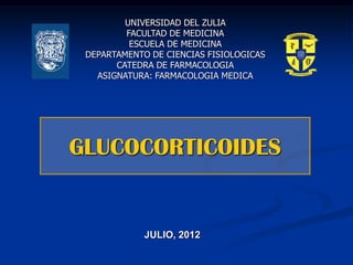 UNIVERSIDAD DEL ZULIA
FACULTAD DE MEDICINA
ESCUELA DE MEDICINA
DEPARTAMENTO DE CIENCIAS FISIOLOGICAS
CATEDRA DE FARMACOLOGIA
ASIGNATURA: FARMACOLOGIA MEDICA

GLUCOCORTICOIDES

JULIO, 2012

 
