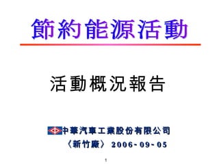節約能源活動 中華汽車工業股份有限公司 〈新竹廠〉 2006-09-05 活動概況報告 