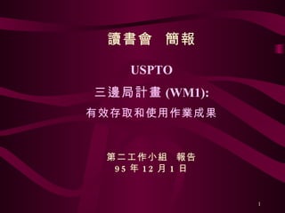 讀書會  簡報 USPTO 三邊局計畫 (WM1): 有效存取和使用作業成果 第二工作小組  報告 95 年 12 月 1 日 