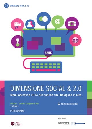 DIMENSIONE SOCIAL & 2.0 
BANK 
@ 
DIMENSIONE SOCIAL & 2.0 
Menù operativo 2014 per banche che dialogano in rete 
Milano - Centro Congressi ABI 
1 ottobre 
PROGRAMMA 
#dimensionesocial 
 
