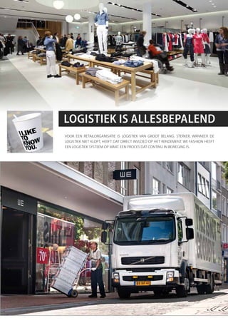 Logistiek is aLLesbepaLend
Voor een retailorganisatie is logistiek Van groot belang. sterker, wanneer de
logistiek niet klopt, heeft dat direct inVloed op het rendement. we fashion heeft
een logistiek systeem op maat. een proces dat continu in beweging is.
 