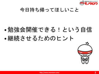 http://www.monotaro.com/
今日持ち帰ってほしいこと
2
•勉強会開催できる！という自信
•継続させるためのヒント
 