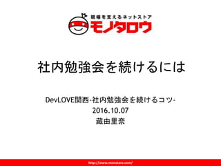 http://www.monotaro.com/
社内勉強会を続けるには
DevLOVE関西-社内勉強会を続けるコツ-
2016.10.07
藏由里奈
 