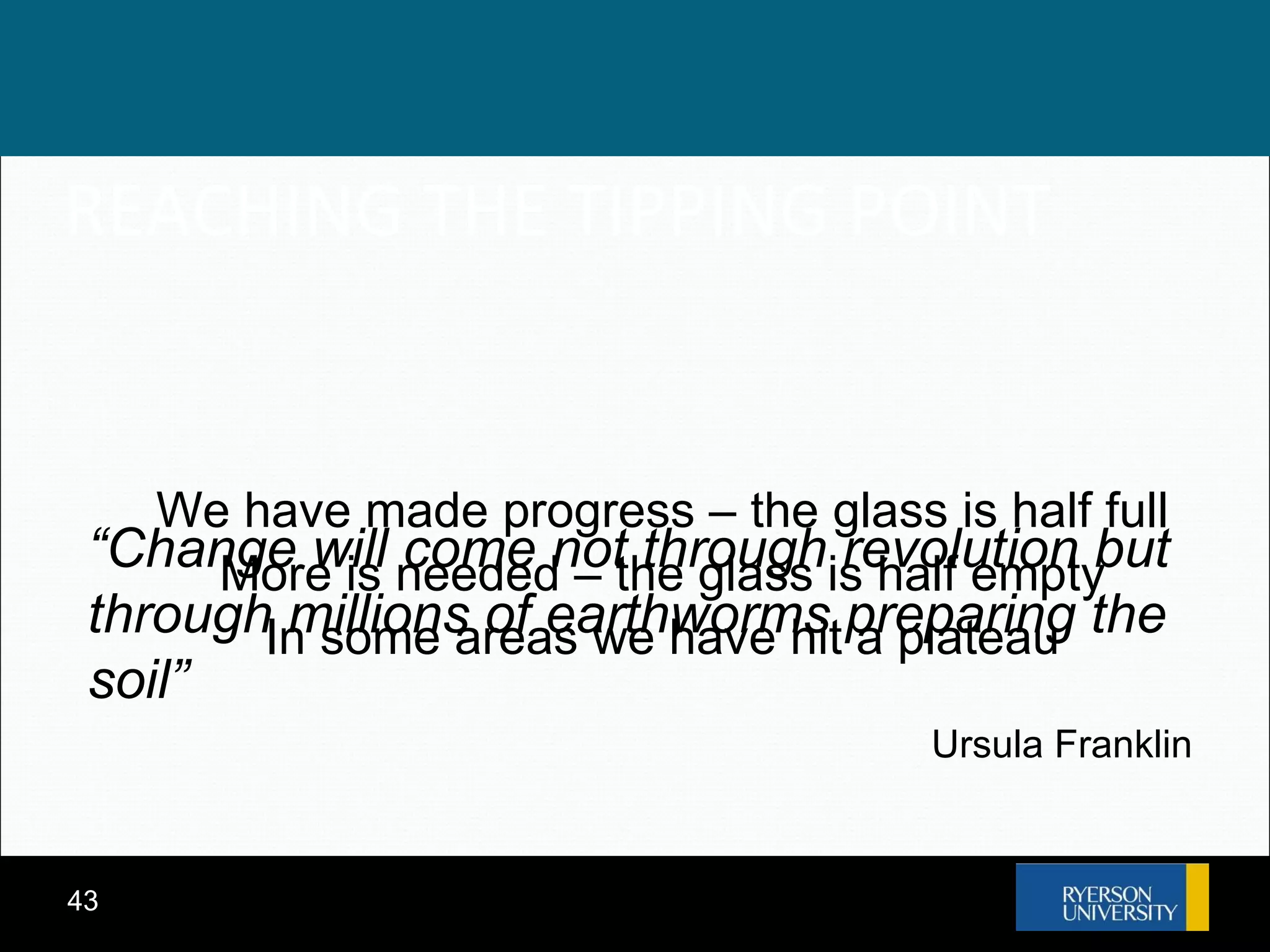 REACHING THE TIPPING POINT We have made progress – the glass is half full More is needed – the glass is half empty In some areas we have hit a plateau “ Change will come not through revolution but through millions of earthworms preparing the soil”   Ursula Franklin 