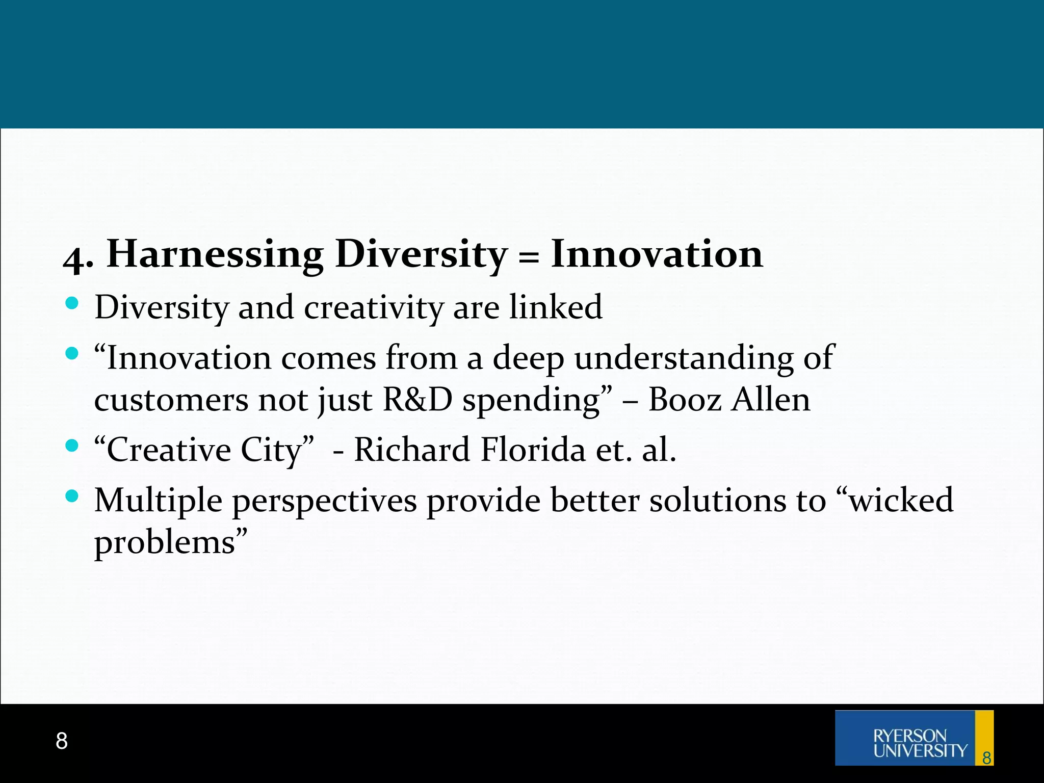 4. Harnessing Diversity = Innovation Diversity and creativity are linked “ Innovation comes from a deep understanding of customers not just R&D spending” – Booz Allen “ Creative City”  - Richard Florida et. al. Multiple perspectives provide better solutions to “wicked problems” 