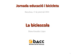 Barcelona, 13 de juliol del 2010
1
Jornada educació i bicicletaJornada educació i bicicleta
Foto: Antoni Coll Tort
La biciescolaLa biciescola
Diana González López
 