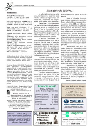 2            O Bandeirante - Outubro de 2008


                                                                                  Essa gente da palavra...
        expediente
                                                                        A palavra é mesmo uma coisa       humanidade não parou mais de
        Jornal O Bandeirante                                   séria. Seriíssima! Se pararmos para        evoluir.
        ANO XVII - nº. 191 - Outubro 2008                      refletir sobre sua importância em                   Hoje as tabuletas de argila
                                                               nossa vida, poderemos nos surpre-          dos nossos ancestrais sumérios
        Publicação mensal da SOBRAMES-SP -                     ender, quão grande é sua dimensão.
        Sociedade Brasileira de Médicos
                                                                                                          foram substituídas por estupendas e
                                                                        Desde que a civilização sumé-     modernas telas LCD, de altíssima
        Escritores - Regional do Estado de São Paulo
                                                               ria, que habitou a região sul da Meso-     tecnologia, monitoradas por potentes
        Sede: Rua Alves Guimarães, 251 -                       potâmia, entre os rios Eufrates e          processadores. No entanto, preva-
        CEP 05410-000 - Pinheiros - São Paulo - SP             Tigre criou a chamada Escrita
        Telefax: (11) 3062-9887 / 3062-3604
                                                                                                          lece a palavra como um dos meios
                                                               Cuneiforme por volta de 4.000 a.C.,        mais importantes da transmissão da
        Editores: Flerts Nebó, Marcos Gimenes                  a palavra ganhou surpreendente e           informação, muito embora a
        Salun.                                                 vital importância na vida e no             imagem, os símbolos e as moder-
        Redatores: Helio Begliomini, Marcos                    desenvolvimento do ser humano.
        Gimenes Salun, Flerts Nebó.
                                                                                                          níssimas tecnologias de comunicação
                                                                        A escrita cuneiforme con-         façam-se cada vez mais presentes e
        Jornalista Responsável: Marcos Gimenes
        Salun - (MTb 20.405 - SP).                             sistia em sinais grafados sobre placas     incisivas nesse processo de trans-
        Rev isão: Ligia Terezinha Pezzuto                      de argila (barro), onde os sumérios        mitir o conhecimento de geração em
        (MTb 17.671 - SP).                                     cunhavam (marcavam com cunhas)
        Redação e Correspondência: Av.Prof.
                                                                                                          geração.
                                                               essa escrita. Muito do que sabemos                  Mesmo com toda essa pu-
        Sylla Mattos, 652 - ap. 12 - Jardim Santa
        Cruz - São Paulo - SP - CEP 04182-010.                 atualmente sobre esse período da           jança evolutiva, dificilmente algo
        E-mail: sobrames@uol.com.br.                           história, devemos às placas de barro       poderá superar a palavra enquanto
        Tels.: (11) 9182-4815 / 2331-1351                      com registros cotidianos, econômi-         essência da comunicação. É com ela
                                                               cos, administrativos e políticos dessa     que temos evoluído. Em última
        Colaboradores desta edição: Lêda Maria                 fantástica civilização.                    análise, é dela que dependemos para
        Rezende de Almeida, Evandro Guimarães                           Naquele sistema os sinais         a transmissão do conhecimento.
        Sousa, José Rodrigues Louzã, Roberto                   representavam idéias e objetos. Sua
        Antonio Aniche e Walter Whitton Harris.
                                                                                                          Cultuar a palavra, portanto, poder-
                                                               preservação, exploração e interpre-        se-á assemelhar à própria perpe-
                                                               tação trouxe-nos um legado de              tuação de nosso código genético.
        Diretoria - Gestão 2007/2008 - Presidente:             indiscutível importância no desen-                  Dos cultores da palavra, não
        Helio Begliomini; Vice-Presidente:                     volvimento das civilizações que
        Josyanne Rita de Arruda Franco; Primeiro-
                                                                                                          se espera somente a futilidade da
                                                               sucederam aos Sumérios, e que              observação de rimas, estilos literários
        Secretário: Maria do Céu Coutinho Louzã;
        Segundo-Secretário: Evanir da Silva                    subsistem até os nossos dias.              ou regras gramaticais, mas sua
        Carvalho; Primeiro-Tesoureiro: Marcos                           Tendo o homem conseguido          missão fundamental, que é a de
        Gimenes Salun; Segundo-Tesoureiro: Ligia               desenvolver um meio eficaz de
        Terezinha Pezzuto; Conselho Fiscal
                                                                                                          transmitir o conhecimento às
                                                               transmitir conhecimentos, fatos,           gerações e assim perpetuar a
        Efetivos: Flerts Nebó, Arary da Cruz Tiriba,
        Luiz Jorge Ferreira; Conselho Fiscal                   registros e informações a seus             humanidade.
        Suplentes: Carlos Augusto Ferreira Galvão;             sucessores através da palavra, a                  Marcos Gimenes Salun - Editor
        Geováh Paulo da Cruz; Helmut Adolf
        Mataré.

        Projeto Gráfico e Diagramação: Rumo
        Editorial Produções e Edições Ltda.
                                                                    Anuncie aqui!                           Walter Whitton Harris
              CNPJ.07.268.251/0001-09                                   TABELA DE PREÇOS                             Cirurgia do Pé e Tornozelo
                                                                                                                  Ortopedia e Traumatologia Geral
              E-mail: rumoeditorial@uol.com.br                    (valor do anúncio por edição)                             CRM 18317
                                                                                                                    Av. República do Líbano, 344
                  Matérias assinadas são de                                                                         04502-000 - São Paulo - SP
                                                                1 módulo horizontal      R$ 30,00
              responsabilidade de seus autores                                                                    Tel. 3885 8535 / Cel. 9932 5098
        e não representam, necessariamente, a                   2 módulos horizontais   R$ 60,00
                opinião da Sobrames-SP                          3 módulos horizontais   R$ 90,00
                                                                2 módulos verticais      R$ 60,00
         PRESTIGIE E COLABORE. AS INICIATIVAS DA SOBRAMES-SP
           PODERÃO SER MUITO MELHORES SE VOCÊ TAMBÉM
                                                                4 módulos               R$ 120,00
            PARTICIPAR. OS ACONTECIMENTOS PODEM ESTAR           6 módulos               R$ 180,00
               DEPENDENDO DE UMA AÇÃO POSITIVA SUA.
                                                                Outros tamanhos       sob consulta
           Tiragem desta edição: 250 exemplares
                                                                                                                   Rua Luverci Pereira de Souza, 1797 - Sala 3
             (papel) e mais de 1.000 exemplares                                                                  Cidade Universitária - Campinas (19) 3579-3833
                    enviados por e-mail.                              sobrames@uol.com.br


            Envie Textos Digitais                                                                                               longevità
            Para facilitar o trabalho de edição deste
           jornal e de seu suplemento literário, envie
           sempre os seus textos em meio magnético,                                                         Estética facial, corporal e odontológica * Massagem *
             entregando-o gravado em disquete ou                                                               Drenagem * Bronze Spray * Nutricionista * RPG
             enviando-o para o e-mail da redação
                  sobrames@uol.com.br                                                                       Rua Maria Amélia L. de Azevedo, 147 - 1º. andar
                                                                                                                       (11) 3531-6675




Outubro08.pmd                           2                                                         14/10/2008, 10:42
 