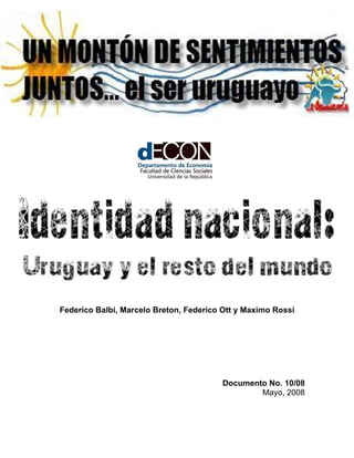Identidad Nacional: Uruguay y el resto
del mundo
Federico Balbi, Marcelo Breton, Federico Ott y Maximo Rossi
Documento No. 10/08
Mayo, 2008
 