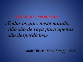 SITUAÇÃO – PROBLEMA:
«Todos os que, neste mundo,
não são de raça pura apenas
são desperdícios»
Adolf Hitler «Mein Kampf» 1925
 