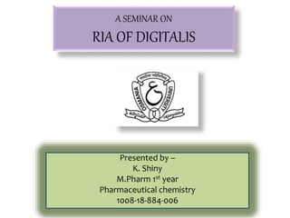 A SEMINAR ON
RIA OF DIGITALIS
Presented by –
K. Shiny
M.Pharm 1st year
Pharmaceutical chemistry
1008-18-884-006
 